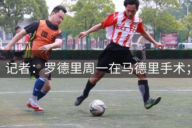 记者：罗德里周一在马德里手术；皇马已准备好官宣迪奥曼德